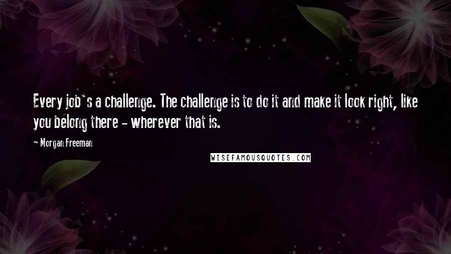 Morgan Freeman Quotes: Every job's a challenge. The challenge is to do it and make it look right, like you belong there - wherever that is.