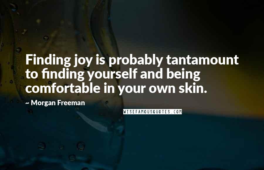 Morgan Freeman Quotes: Finding joy is probably tantamount to finding yourself and being comfortable in your own skin.