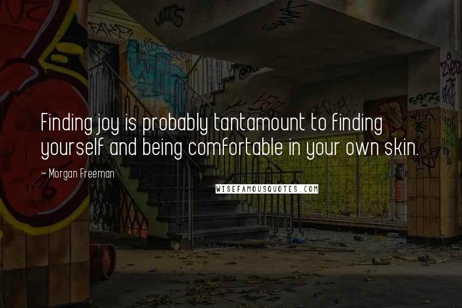 Morgan Freeman Quotes: Finding joy is probably tantamount to finding yourself and being comfortable in your own skin.