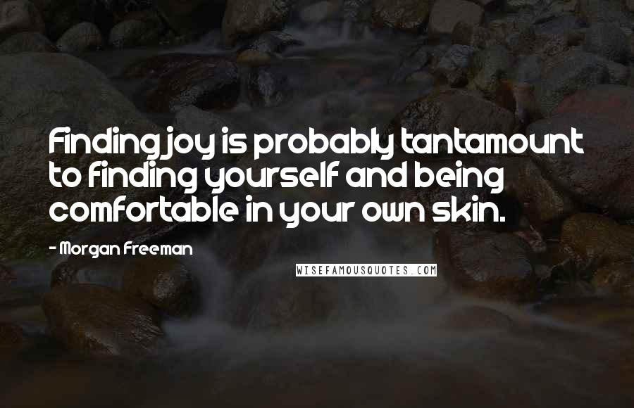 Morgan Freeman Quotes: Finding joy is probably tantamount to finding yourself and being comfortable in your own skin.