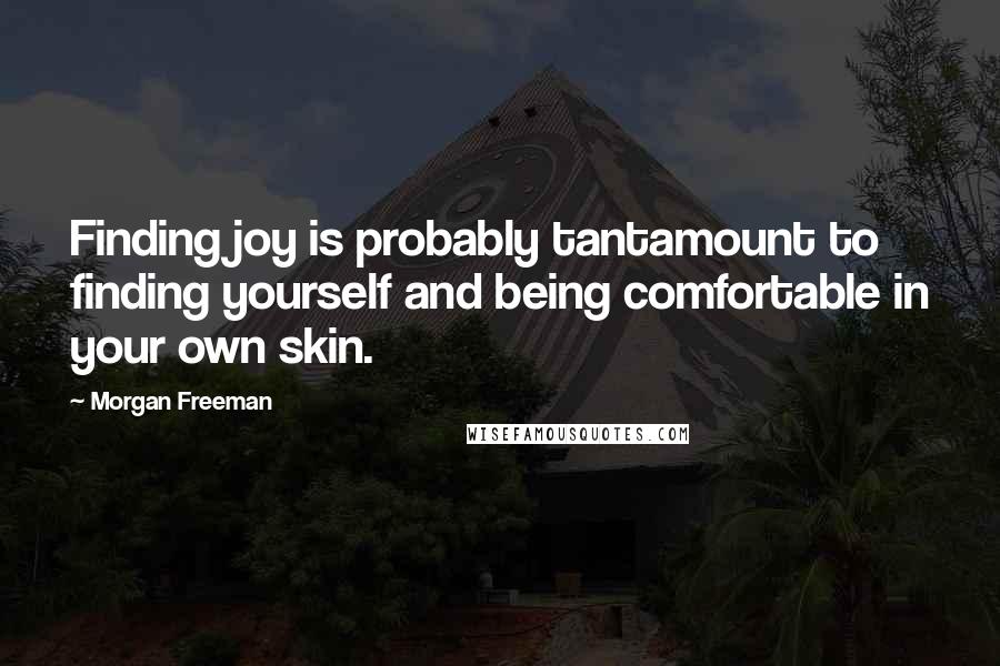 Morgan Freeman Quotes: Finding joy is probably tantamount to finding yourself and being comfortable in your own skin.