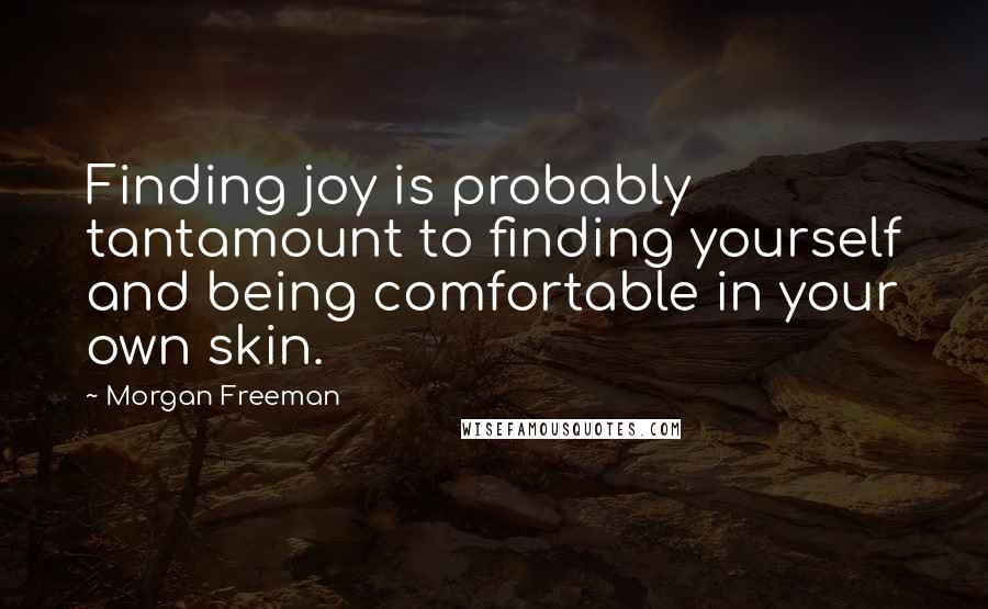 Morgan Freeman Quotes: Finding joy is probably tantamount to finding yourself and being comfortable in your own skin.