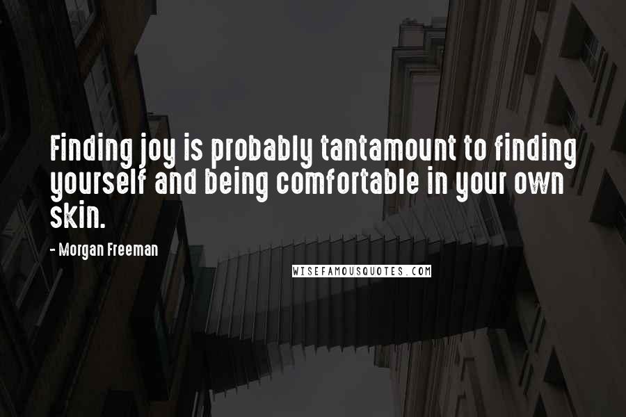 Morgan Freeman Quotes: Finding joy is probably tantamount to finding yourself and being comfortable in your own skin.