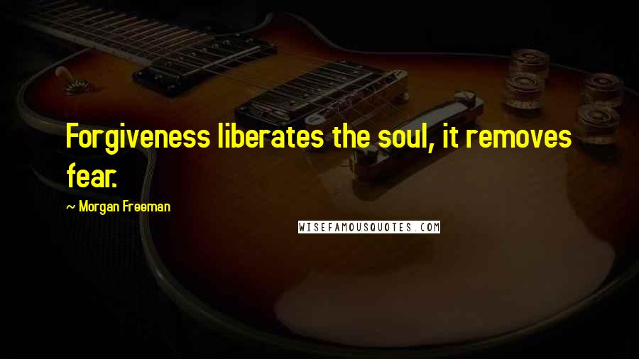 Morgan Freeman Quotes: Forgiveness liberates the soul, it removes fear.