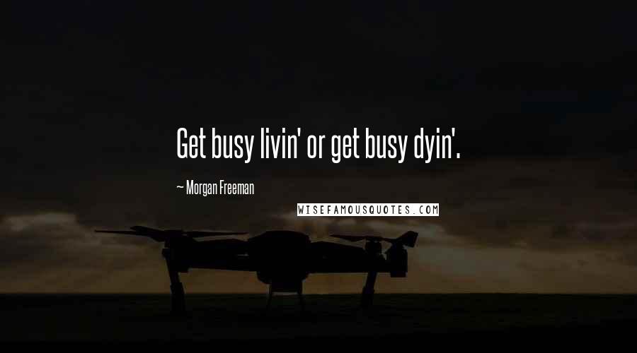 Morgan Freeman Quotes: Get busy livin' or get busy dyin'.