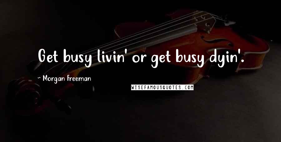 Morgan Freeman Quotes: Get busy livin' or get busy dyin'.