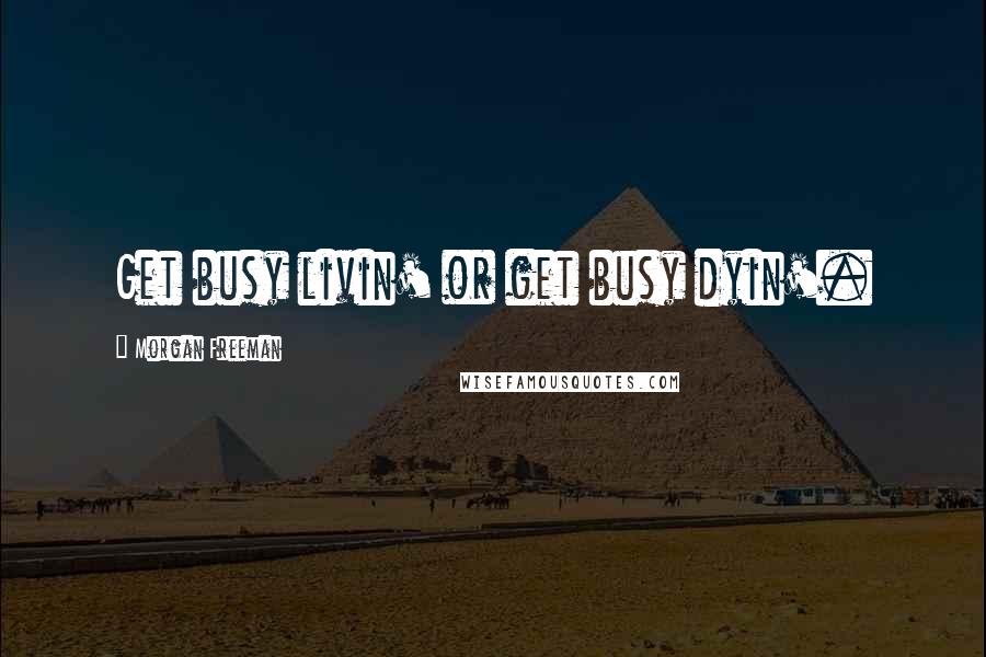 Morgan Freeman Quotes: Get busy livin' or get busy dyin'.