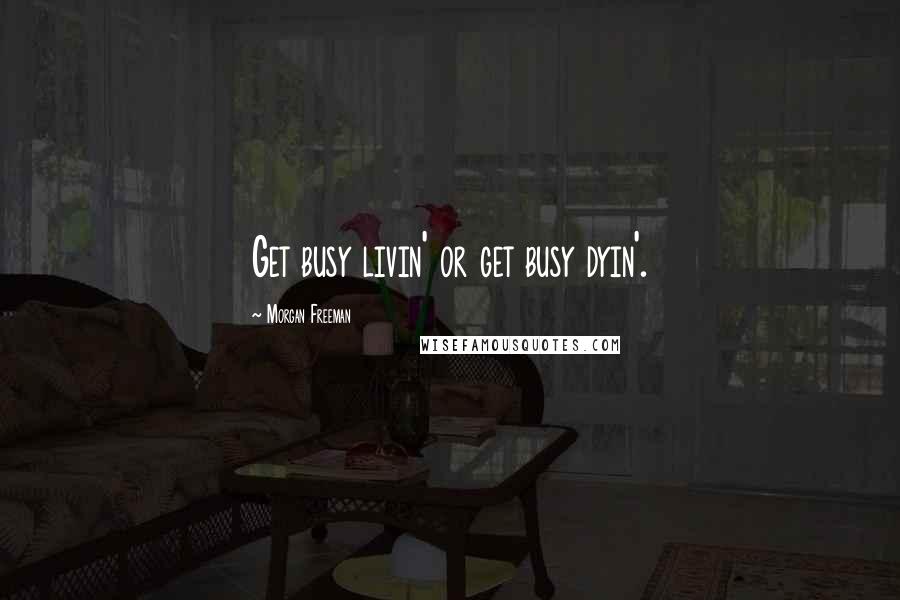 Morgan Freeman Quotes: Get busy livin' or get busy dyin'.