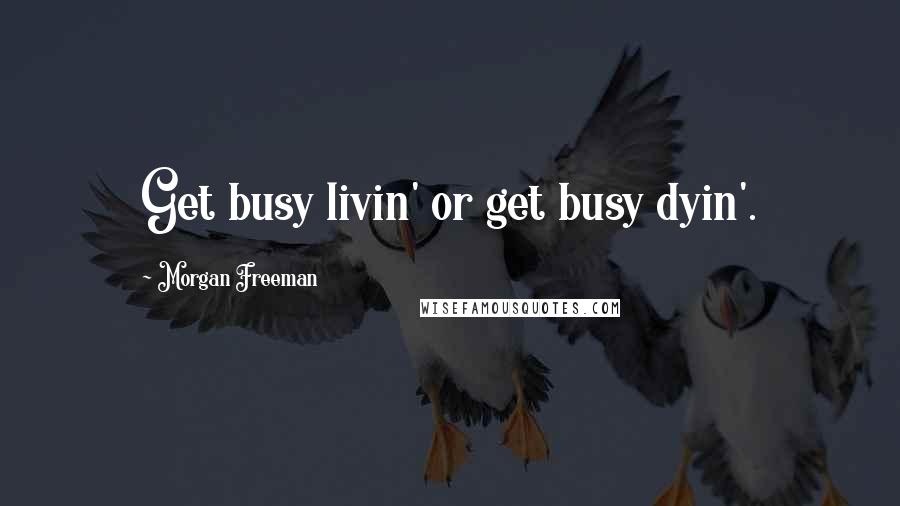 Morgan Freeman Quotes: Get busy livin' or get busy dyin'.