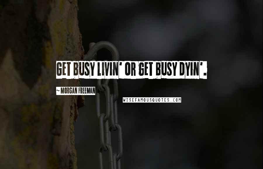 Morgan Freeman Quotes: Get busy livin' or get busy dyin'.