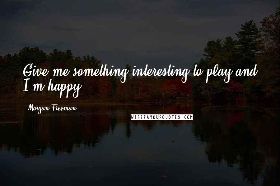 Morgan Freeman Quotes: Give me something interesting to play and I'm happy.