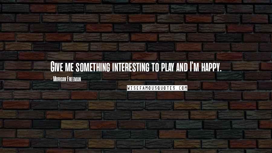 Morgan Freeman Quotes: Give me something interesting to play and I'm happy.