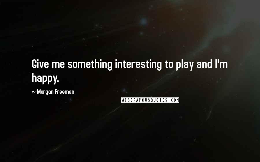 Morgan Freeman Quotes: Give me something interesting to play and I'm happy.
