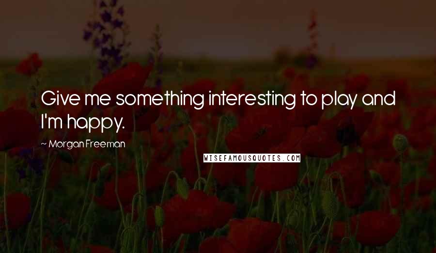 Morgan Freeman Quotes: Give me something interesting to play and I'm happy.