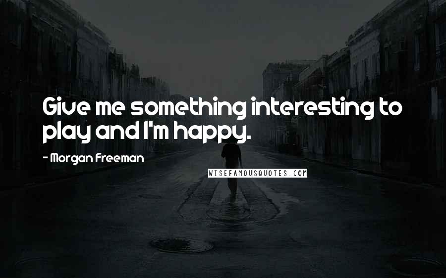 Morgan Freeman Quotes: Give me something interesting to play and I'm happy.