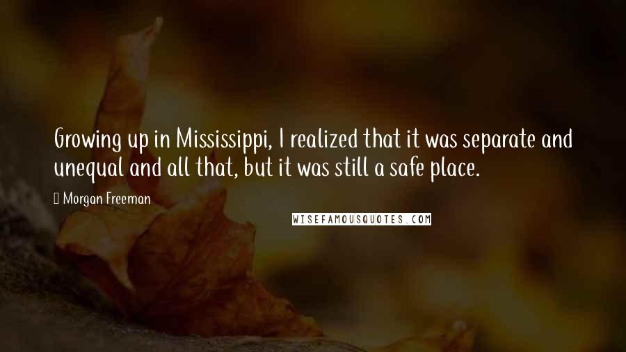 Morgan Freeman Quotes: Growing up in Mississippi, I realized that it was separate and unequal and all that, but it was still a safe place.