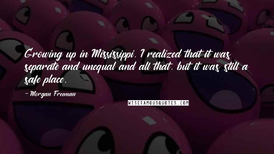 Morgan Freeman Quotes: Growing up in Mississippi, I realized that it was separate and unequal and all that, but it was still a safe place.