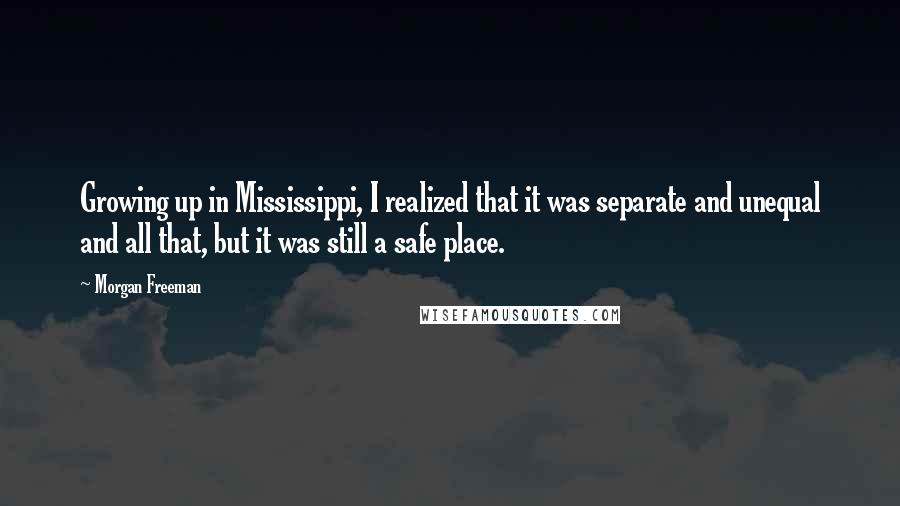 Morgan Freeman Quotes: Growing up in Mississippi, I realized that it was separate and unequal and all that, but it was still a safe place.