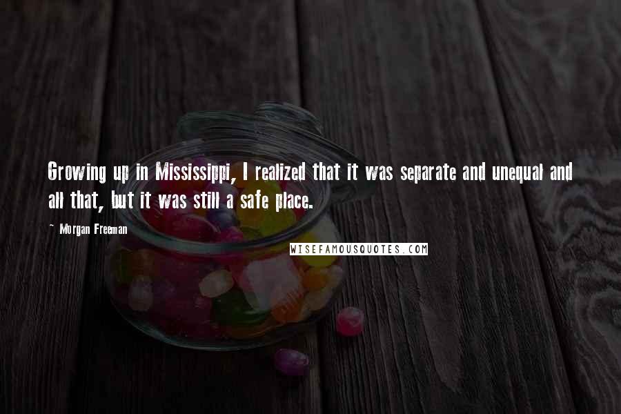 Morgan Freeman Quotes: Growing up in Mississippi, I realized that it was separate and unequal and all that, but it was still a safe place.