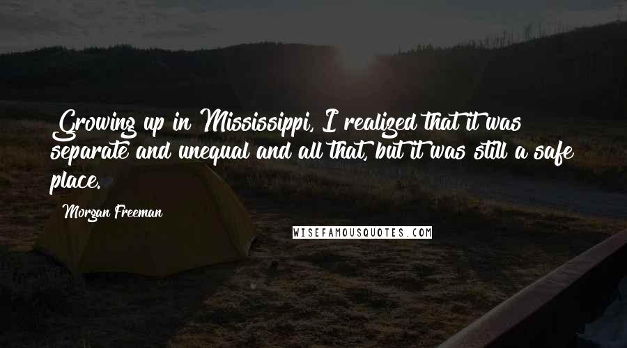 Morgan Freeman Quotes: Growing up in Mississippi, I realized that it was separate and unequal and all that, but it was still a safe place.