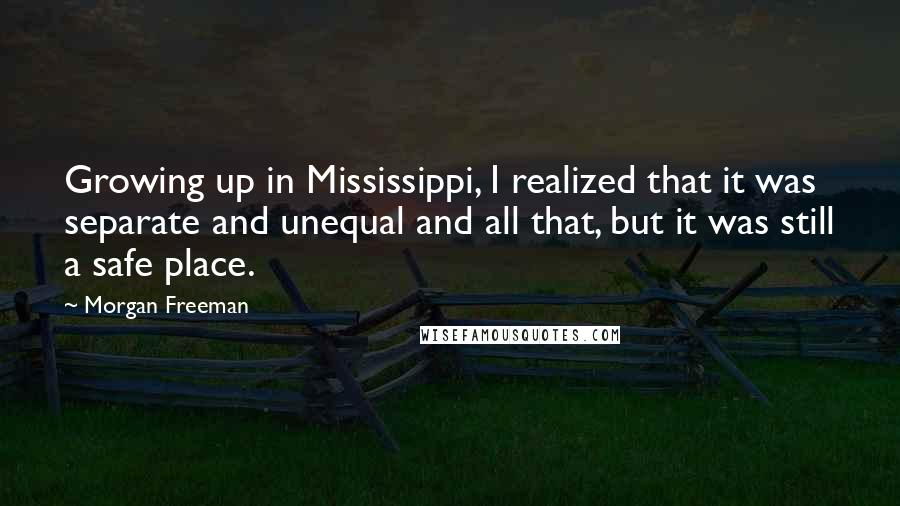 Morgan Freeman Quotes: Growing up in Mississippi, I realized that it was separate and unequal and all that, but it was still a safe place.