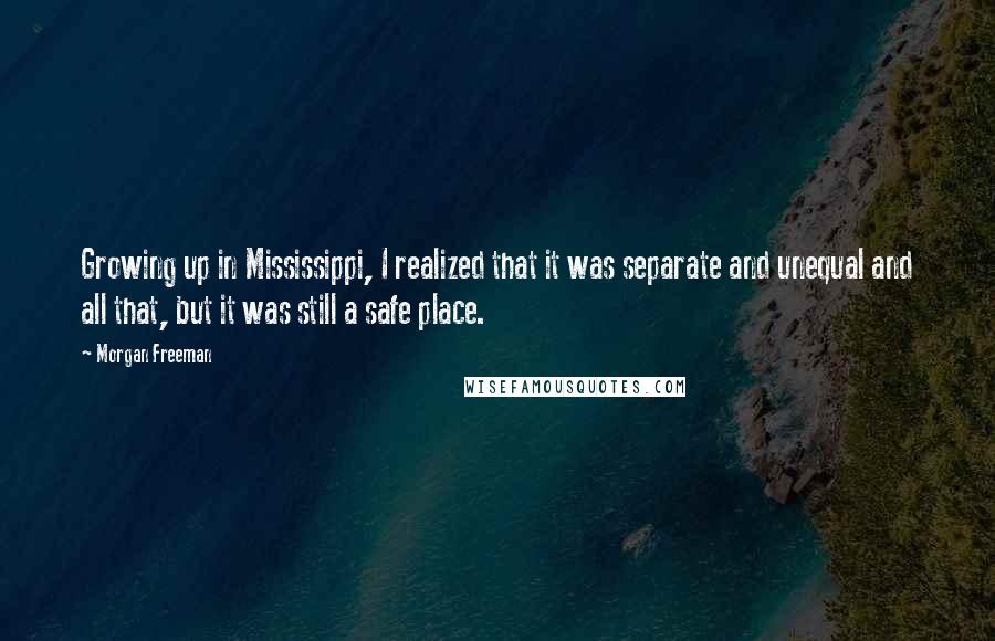 Morgan Freeman Quotes: Growing up in Mississippi, I realized that it was separate and unequal and all that, but it was still a safe place.