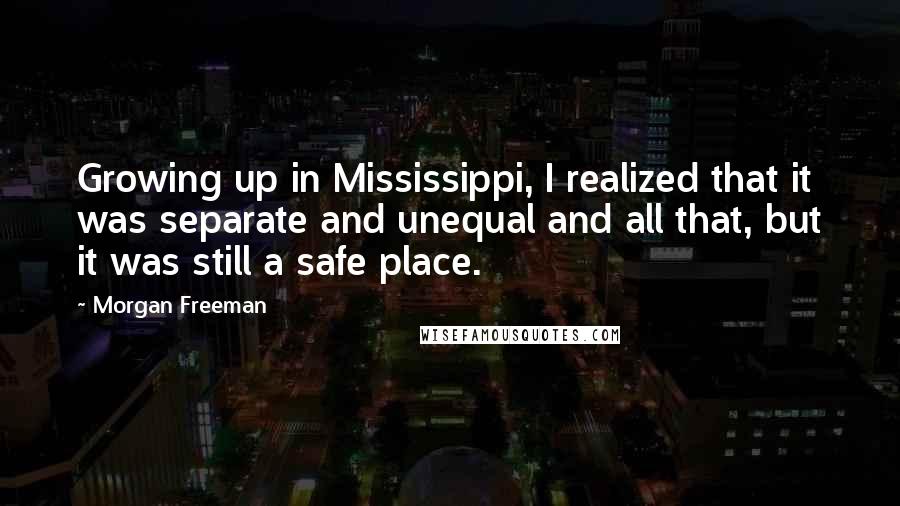 Morgan Freeman Quotes: Growing up in Mississippi, I realized that it was separate and unequal and all that, but it was still a safe place.