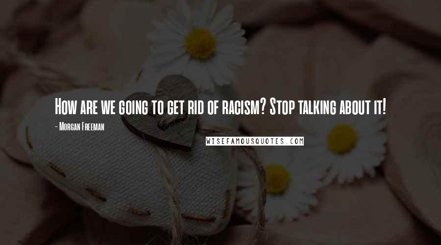 Morgan Freeman Quotes: How are we going to get rid of racism? Stop talking about it!