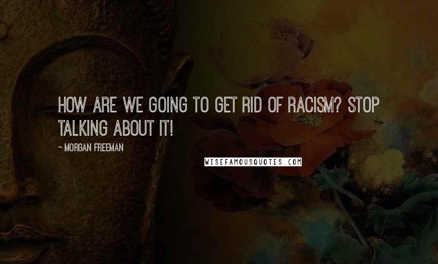 Morgan Freeman Quotes: How are we going to get rid of racism? Stop talking about it!