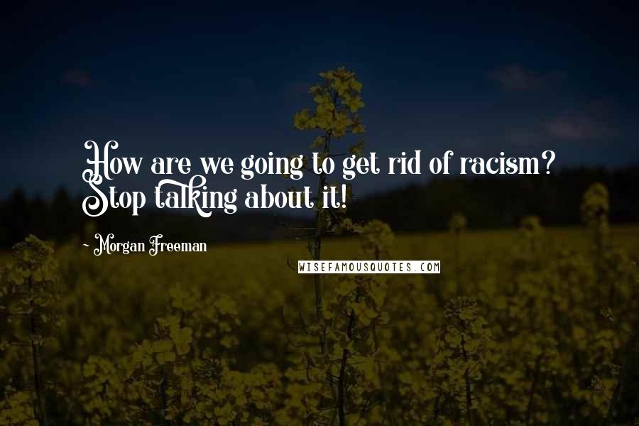 Morgan Freeman Quotes: How are we going to get rid of racism? Stop talking about it!