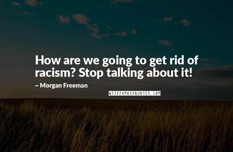 Morgan Freeman Quotes: How are we going to get rid of racism? Stop talking about it!
