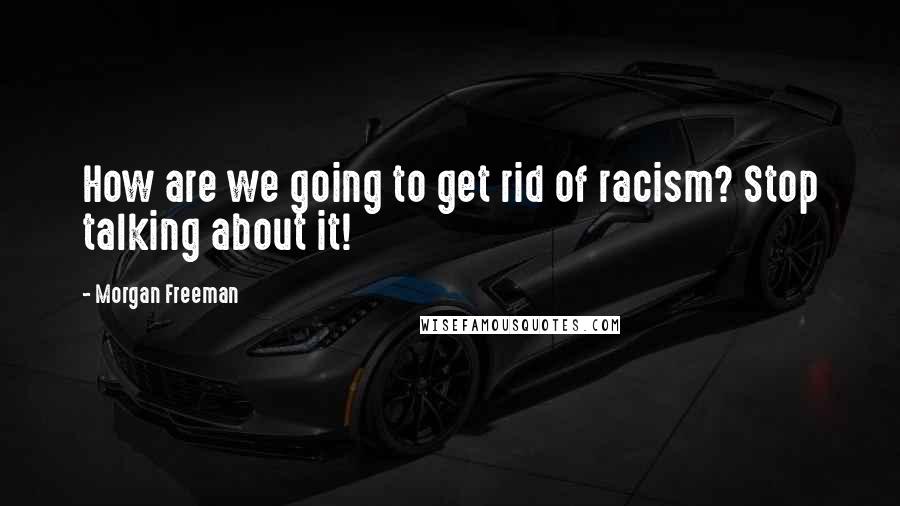 Morgan Freeman Quotes: How are we going to get rid of racism? Stop talking about it!