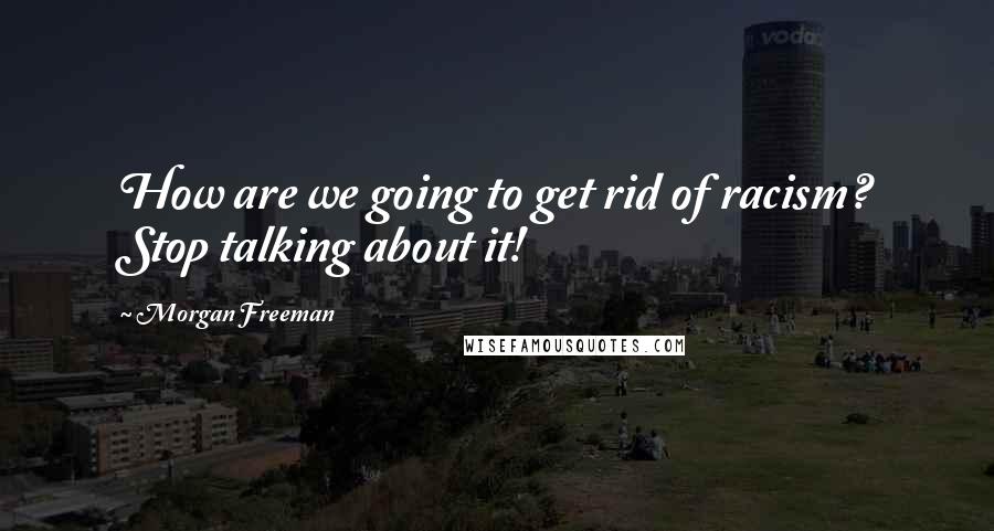 Morgan Freeman Quotes: How are we going to get rid of racism? Stop talking about it!