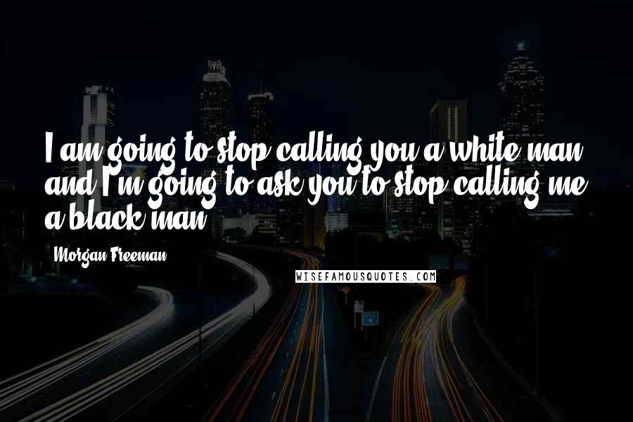 Morgan Freeman Quotes: I am going to stop calling you a white man and I'm going to ask you to stop calling me a black man.