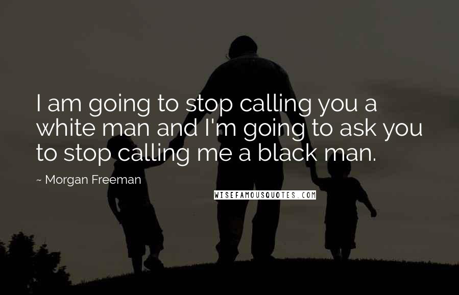 Morgan Freeman Quotes: I am going to stop calling you a white man and I'm going to ask you to stop calling me a black man.