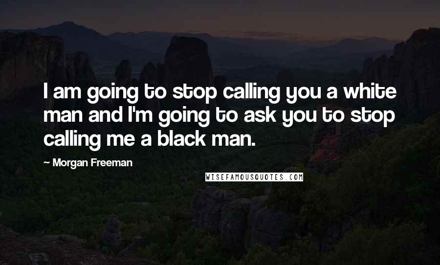 Morgan Freeman Quotes: I am going to stop calling you a white man and I'm going to ask you to stop calling me a black man.
