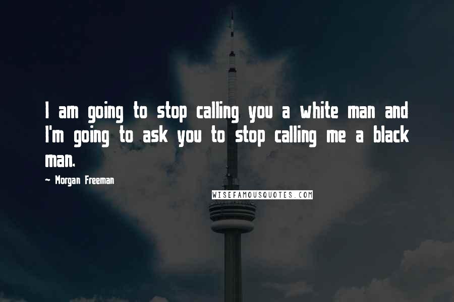 Morgan Freeman Quotes: I am going to stop calling you a white man and I'm going to ask you to stop calling me a black man.