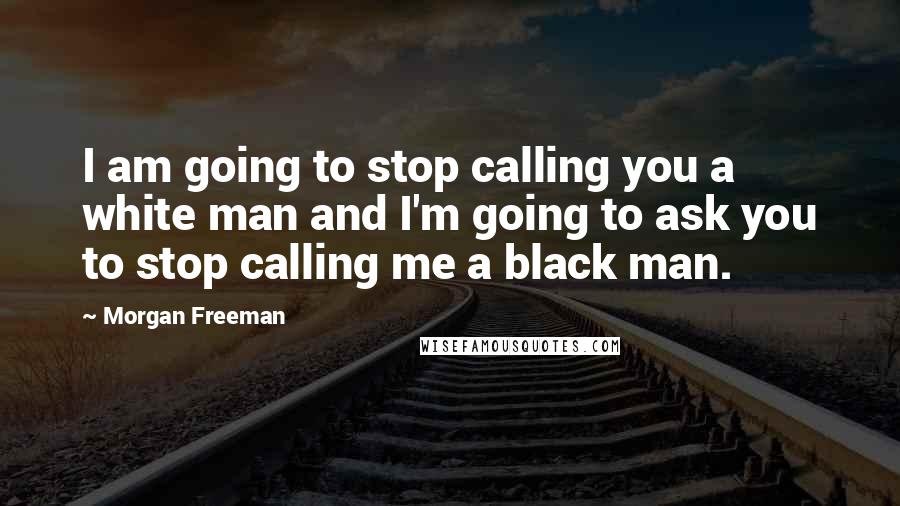 Morgan Freeman Quotes: I am going to stop calling you a white man and I'm going to ask you to stop calling me a black man.