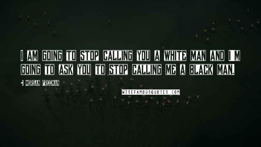 Morgan Freeman Quotes: I am going to stop calling you a white man and I'm going to ask you to stop calling me a black man.