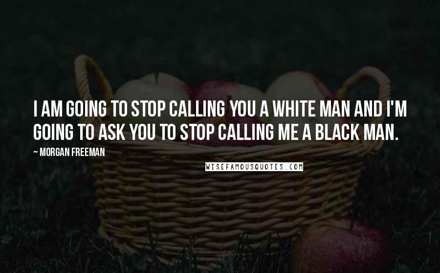 Morgan Freeman Quotes: I am going to stop calling you a white man and I'm going to ask you to stop calling me a black man.