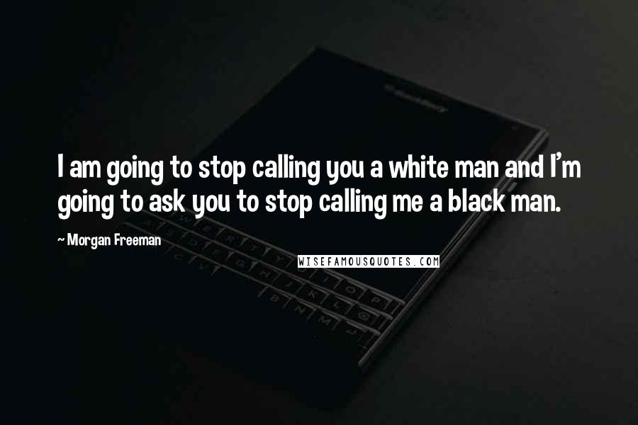 Morgan Freeman Quotes: I am going to stop calling you a white man and I'm going to ask you to stop calling me a black man.