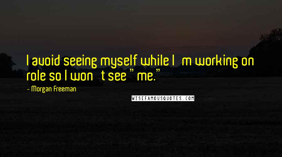 Morgan Freeman Quotes: I avoid seeing myself while I'm working on role so I won't see "me."