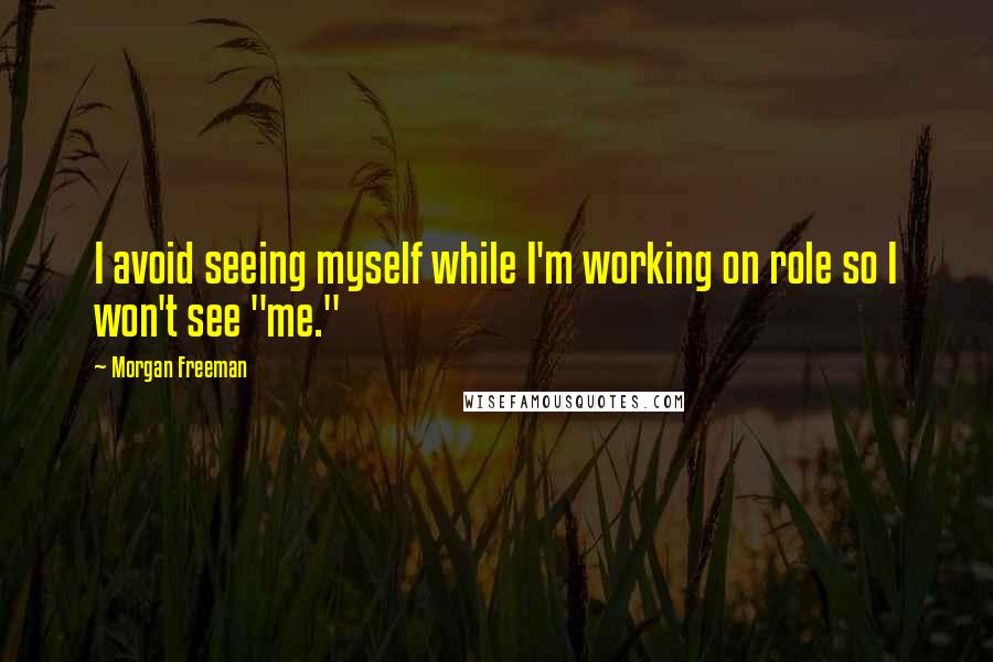 Morgan Freeman Quotes: I avoid seeing myself while I'm working on role so I won't see "me."