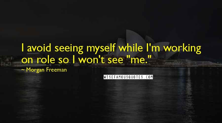 Morgan Freeman Quotes: I avoid seeing myself while I'm working on role so I won't see "me."