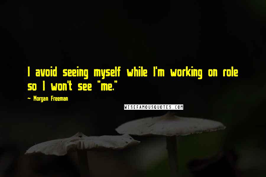 Morgan Freeman Quotes: I avoid seeing myself while I'm working on role so I won't see "me."