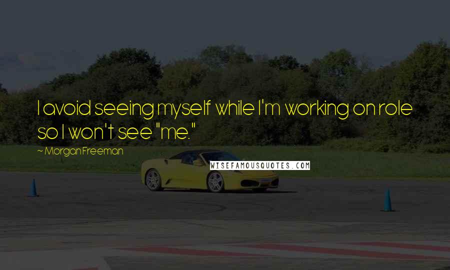 Morgan Freeman Quotes: I avoid seeing myself while I'm working on role so I won't see "me."