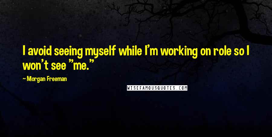 Morgan Freeman Quotes: I avoid seeing myself while I'm working on role so I won't see "me."