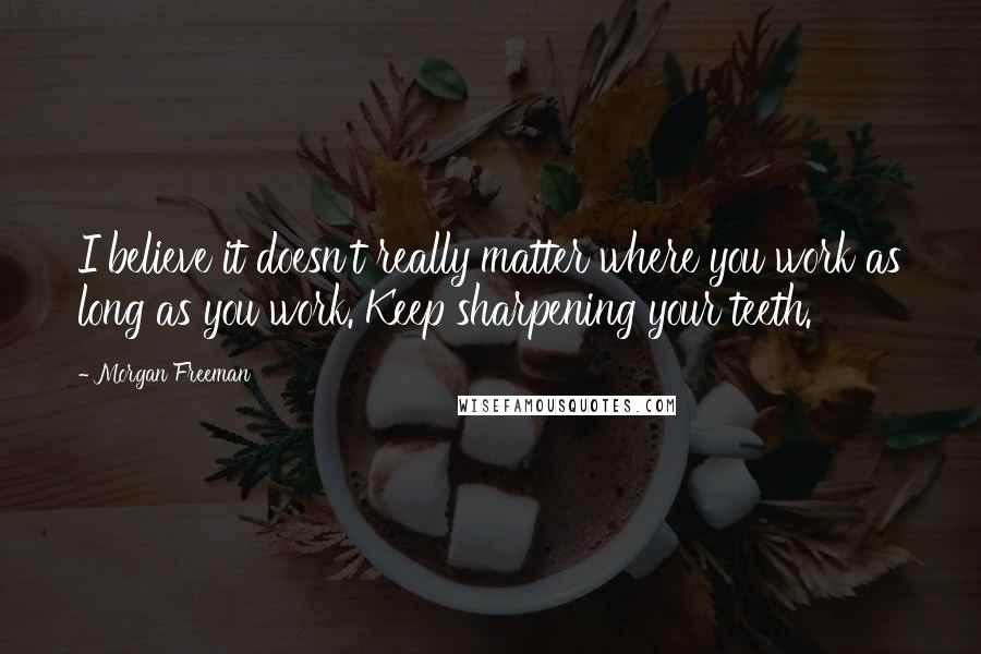 Morgan Freeman Quotes: I believe it doesn't really matter where you work as long as you work. Keep sharpening your teeth.