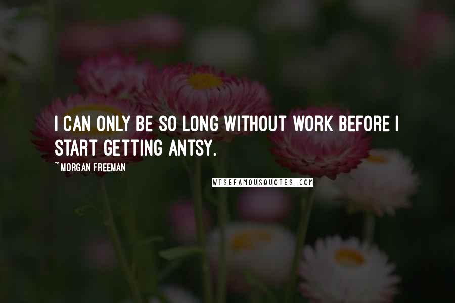 Morgan Freeman Quotes: I can only be so long without work before I start getting antsy.