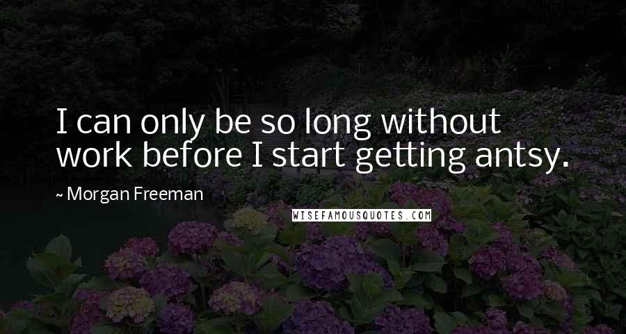 Morgan Freeman Quotes: I can only be so long without work before I start getting antsy.